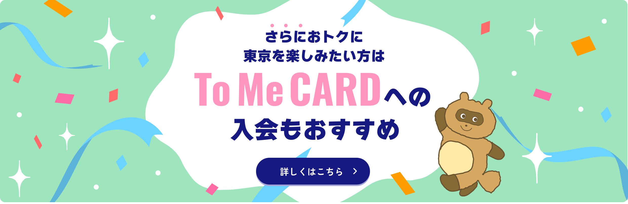 さらにおトクに
            東京を楽しみたい方はTo Me CARDへの入会もおすすめ 詳しくはこちら